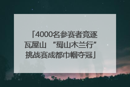 4000名参赛者竞逐瓦屋山 “蜀山木兰行”挑战赛成都巾帼夺冠