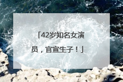 42岁知名女演员，官宣生子！