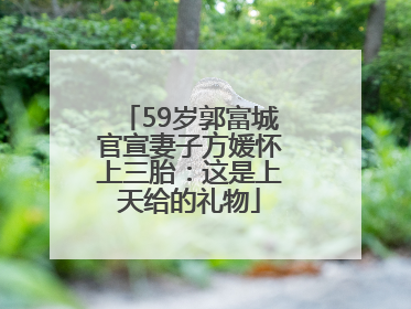 59岁郭富城官宣妻子方媛怀上三胎：这是上天给的礼物