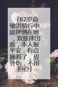 62岁俞敏洪骑行中途摔倒在地，双膝摔出血，本人报平安：有点睡着了，皮外伤，不用担心