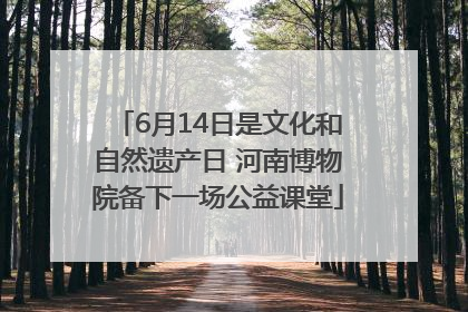 6月14日是文化和自然遗产日 河南博物院备下一场公益课堂