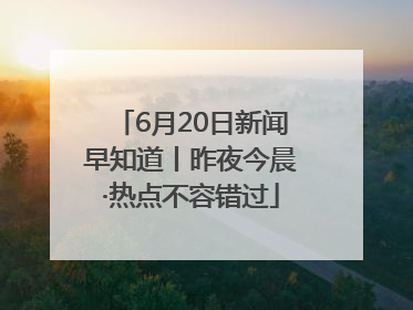 6月20日新闻早知道丨昨夜今晨·热点不容错过
