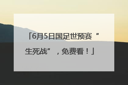 6月5日国足世预赛“生死战”，免费看！