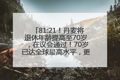 81:21！丹麦将退休年龄提高至70岁，在议会通过！70岁已达全球最高水平，更多国家或将逐步跟进