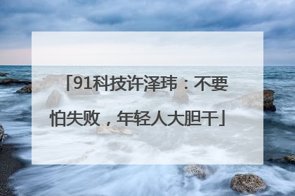 91科技许泽玮：不要怕失败，年轻人大胆干