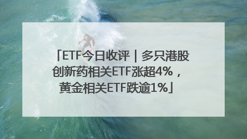 ETF今日收评｜多只港股创新药相关ETF涨超4%，黄金相关ETF跌逾1%